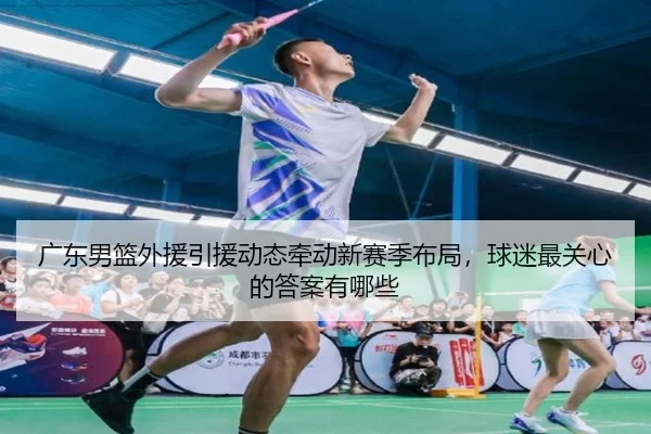 广东男篮外援引援动态牵动新赛季布局，球迷最关心的答案有哪些